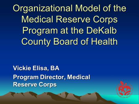 Organizational Model of the Medical Reserve Corps Program at the DeKalb County Board of Health Vickie Elisa, BA Program Director, Medical Reserve Corps.