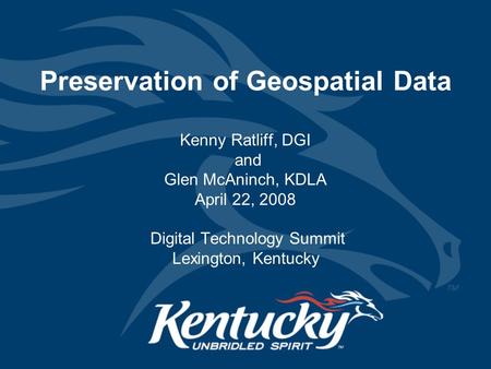 Preservation of Geospatial Data Kenny Ratliff, DGI and Glen McAninch, KDLA April 22, 2008 Digital Technology Summit Lexington, Kentucky.