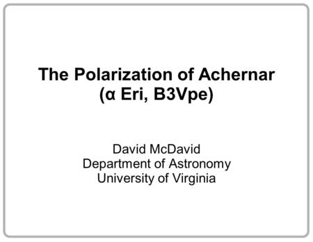 The Polarization of Achernar (α Eri, B3Vpe) David McDavid Department of Astronomy University of Virginia.