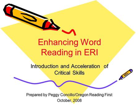 Enhancing Word Reading in ERI Introduction and Acceleration of Critical Skills Prepared by Peggy Concillo/Oregon Reading First October, 2008.