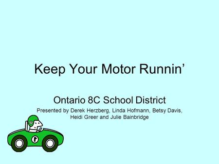 Keep Your Motor Runnin’ Ontario 8C School District Presented by Derek Herzberg, Linda Hofmann, Betsy Davis, Heidi Greer and Julie Bainbridge.