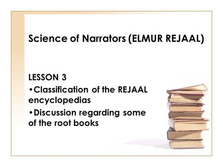 Science of Narrators (ELMUR REJAAL) LESSON 3 Classification of the REJAAL encyclopedias Discussion regarding some of the root books.