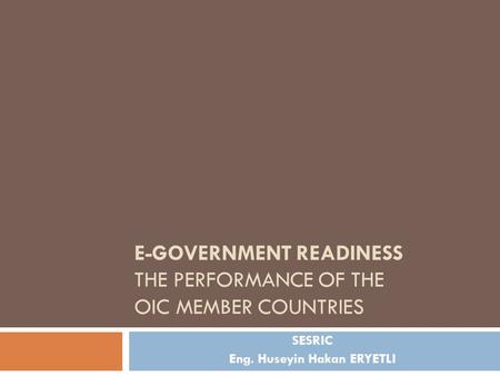 E-GOVERNMENT READINESS THE PERFORMANCE OF THE OIC MEMBER COUNTRIES SESRIC Eng. Huseyin Hakan ERYETLI.