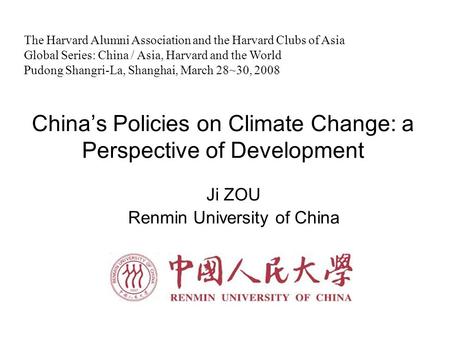 China’s Policies on Climate Change: a Perspective of Development Ji ZOU Renmin University of China The Harvard Alumni Association and the Harvard Clubs.
