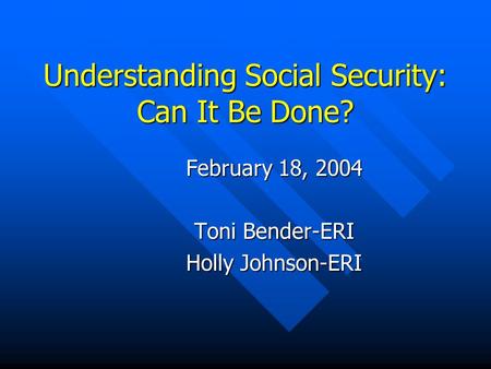 Understanding Social Security: Can It Be Done? February 18, 2004 Toni Bender-ERI Holly Johnson-ERI.