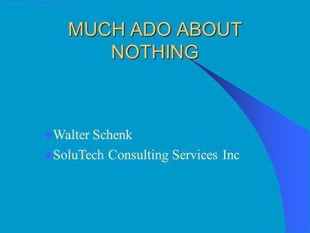 MUCH ADO ABOUT NOTHING Walter Schenk SoluTech Consulting Services Inc.