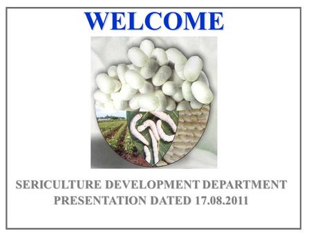 WELCOME SERICULTURE DEVELOPMENT DEPARTMENT PRESENTATION DATED 17.08.2011.