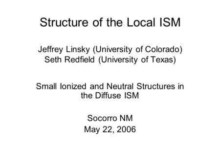Structure of the Local ISM Jeffrey Linsky (University of Colorado) Seth Redfield (University of Texas) Small Ionized and Neutral Structures in the Diffuse.