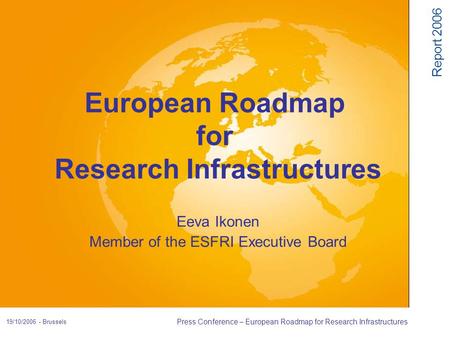 Report 2006 19/10/2006 - Brussels Press Conference – European Roadmap for Research Infrastructures Eeva Ikonen Member of the ESFRI Executive Board European.