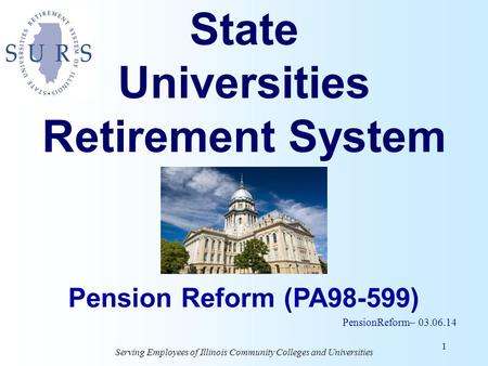 Serving Employees of Illinois Community Colleges and Universities State Universities Retirement System 1 Pension Reform (PA98-599) PensionReform– 03.06.14.