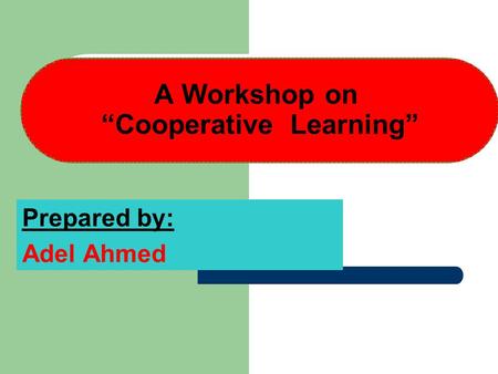 A Workshop on “Cooperative Learning” Prepared by: Adel Ahmed.