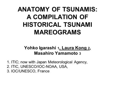 ANATOMY OF TSUNAMIS: A COMPILATION OF HISTORICAL TSUNAMI MAREOGRAMS Yohko Igarashi 1, Laura Kong 2, Masahiro Yamamoto 3 1. ITIC; now with Japan Meteorological.