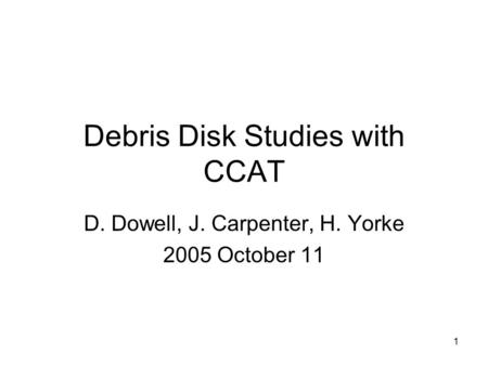 1 Debris Disk Studies with CCAT D. Dowell, J. Carpenter, H. Yorke 2005 October 11.