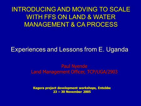 INTRODUCING AND MOVING TO SCALE WITH FFS ON LAND & WATER MANAGEMENT & CA PROCESS Kagera project development workshops, Entebbe 23 – 30 November 2005 Paul.