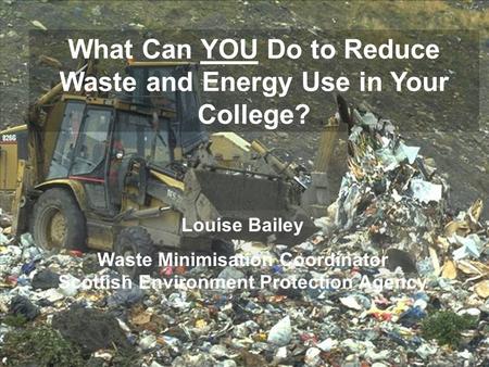 What Can YOU Do to Reduce Waste and Energy Use in Your College? Louise Bailey Waste Minimisation Coordinator Scottish Environment Protection Agency.