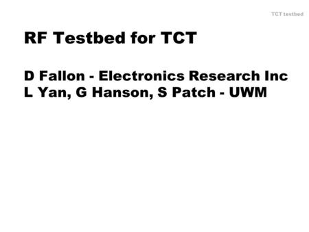 TCT testbed RF Testbed for TCT D Fallon - Electronics Research Inc L Yan, G Hanson, S Patch - UWM.