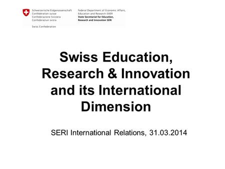 Swiss Education, Research & Innovation and its International Dimension SERI International Relations, 31.03.2014.