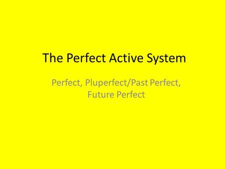 The Perfect Active System Perfect, Pluperfect/Past Perfect, Future Perfect.