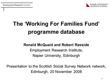 Employment Research Institute 1 The ‘Working For Families Fund’ programme database Ronald McQuaid and Robert Raeside Employment Research Institute, Napier.