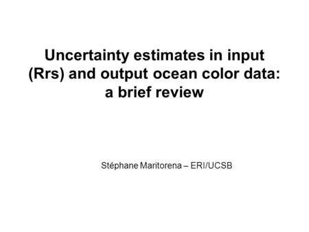 Uncertainty estimates in input (Rrs) and output ocean color data: a brief review Stéphane Maritorena – ERI/UCSB.