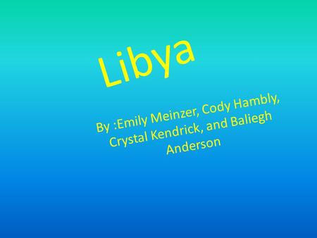Libya By :Emily Meinzer, Cody Hambly, Crystal Kendrick, and Baliegh Anderson.
