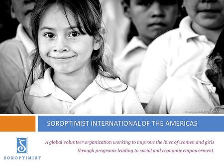 SOROPTIMIST INTERNATIONAL OF THE AMERICAS A global volunteer organization working to improve the lives of women and girls through programs leading to social.