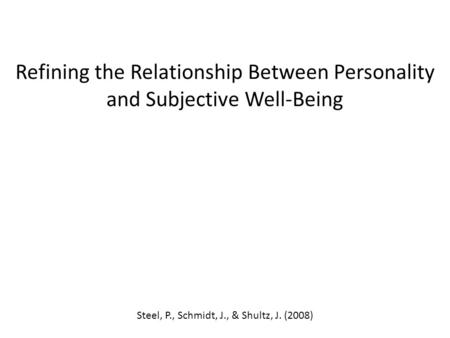 Refining the Relationship Between Personality and Subjective Well-Being Steel, P., Schmidt, J., & Shultz, J. (2008)