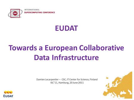 EUDAT Towards a European Collaborative Data Infrastructure Damien Lecarpentier – CSC, IT Center for Science, Finland ISC’11, Hamburg, 20 June 2011.