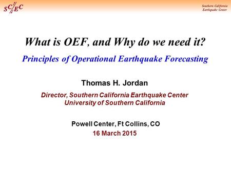 Southern California Earthquake Center What is OEF, and Why do we need it? Principles of Operational Earthquake Forecasting Thomas H. Jordan Director, Southern.