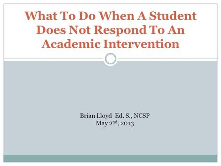 What To Do When A Student Does Not Respond To An Academic Intervention Brian Lloyd Ed. S., NCSP May 2 nd, 2013.