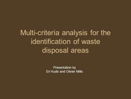 Multi-criteria analysis for the identification of waste disposal areas Presentation by Eri Kudo and Olivier Mills.