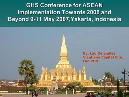 GHS Conference for ASEAN Implementation Towards 2008 and Beyond 9-11 May 2007,Yakarta, Indonesia By: Lao Delegates Vientiane Capital City, Lao PDR.