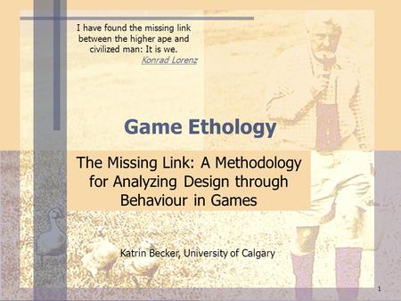1 Game Ethology The Missing Link: A Methodology for Analyzing Design through Behaviour in Games Katrin Becker, University of Calgary I have found the missing.