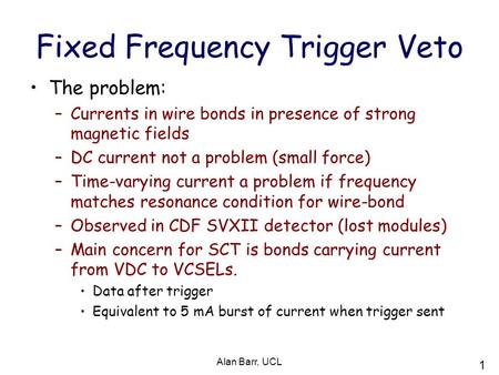 1 Alan Barr, UCL Fixed Frequency Trigger Veto The problem: –Currents in wire bonds in presence of strong magnetic fields –DC current not a problem (small.