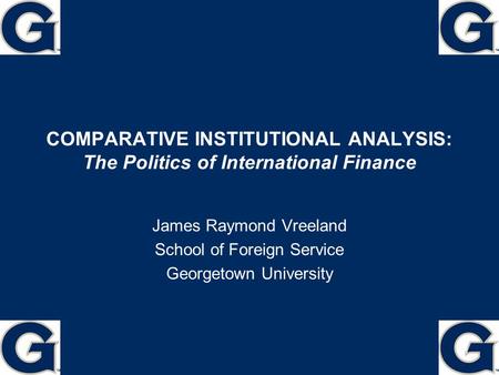 COMPARATIVE INSTITUTIONAL ANALYSIS: The Politics of International Finance James Raymond Vreeland School of Foreign Service Georgetown University 1.