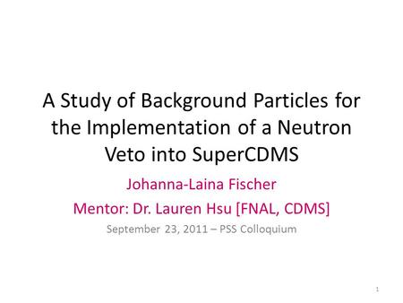 A Study of Background Particles for the Implementation of a Neutron Veto into SuperCDMS Johanna-Laina Fischer Mentor: Dr. Lauren Hsu [FNAL, CDMS] September.