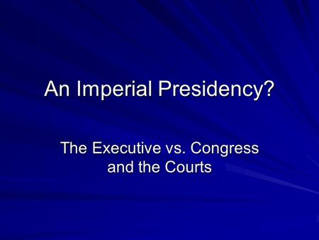 An Imperial Presidency? The Executive vs. Congress and the Courts.