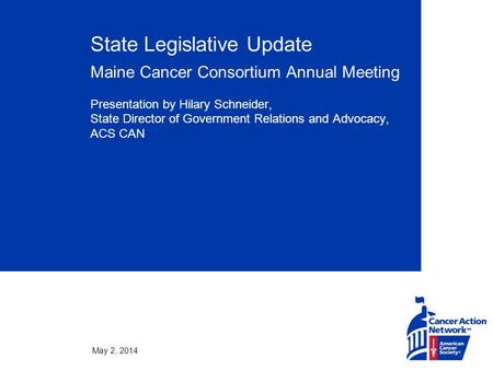 May 2, 2014 State Legislative Update Maine Cancer Consortium Annual Meeting Presentation by Hilary Schneider, State Director of Government Relations and.