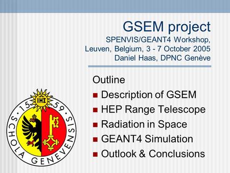GSEM project SPENVIS/GEANT4 Workshop, Leuven, Belgium, 3 - 7 October 2005 Daniel Haas, DPNC Genève Outline Description of GSEM HEP Range Telescope Radiation.