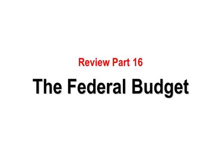 Review Part 16 The Federal Budget.