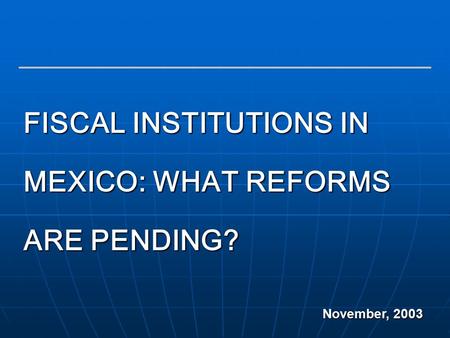 1 FISCAL INSTITUTIONS IN MEXICO: WHAT REFORMS ARE PENDING? November, 2003.