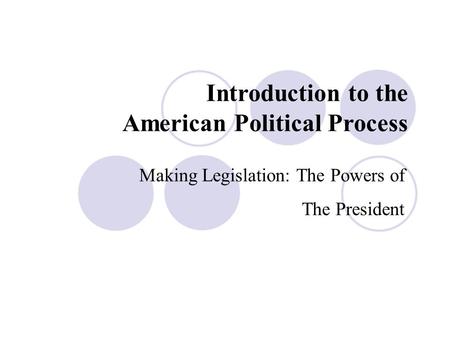Introduction to the American Political Process Making Legislation: The Powers of The President.