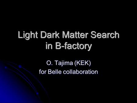 Light Dark Matter Search in B-factory O. Tajima (KEK) for Belle collaboration.