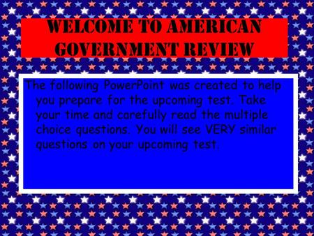 Welcome to American Government Review The following PowerPoint was created to help you prepare for the upcoming test. Take your time and carefully read.