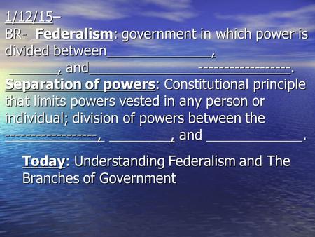 1/12/15– BR- Federalism: government in which power is divided between,, and ------------------. Separation of powers: Constitutional principle that limits.