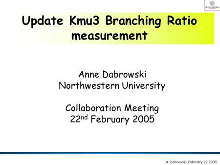 Anne Dabrowski Northwestern University Collaboration Meeting 22 nd February 2005 Update Kmu3 Branching Ratio measurement A. Dabrowski, February 22 2005.
