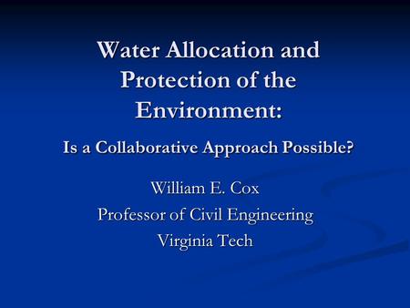 Water Allocation and Protection of the Environment: Is a Collaborative Approach Possible? William E. Cox Professor of Civil Engineering Virginia Tech.