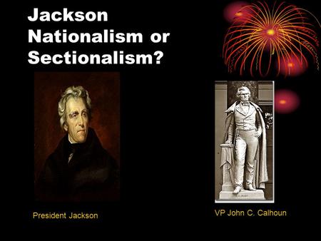 Jackson Nationalism or Sectionalism? President Jackson VP John C. Calhoun.