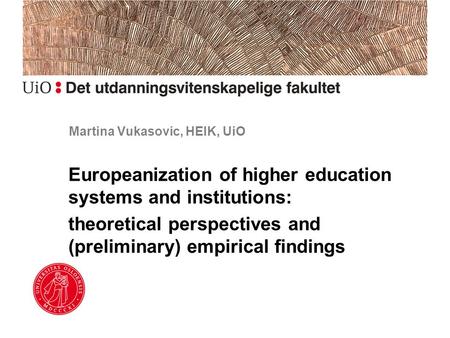 Martina Vukasovic, HEIK, UiO Europeanization of higher education systems and institutions: theoretical perspectives and (preliminary) empirical findings.