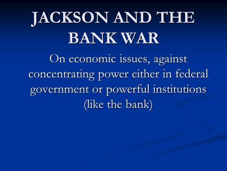 JACKSON AND THE BANK WAR On economic issues, against concentrating power either in federal government or powerful institutions (like the bank)